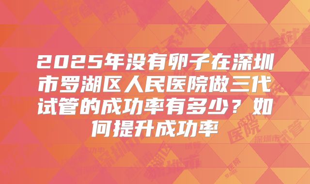 2025年没有卵子在深圳市罗湖区人民医院做三代试管的成功率有多少？如何提升成功率