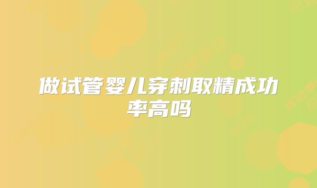 做试管婴儿穿刺取精成功率高吗