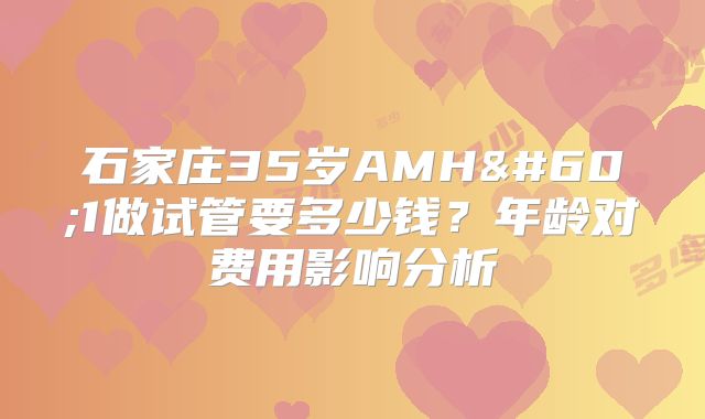 石家庄35岁AMH<1做试管要多少钱？年龄对费用影响分析