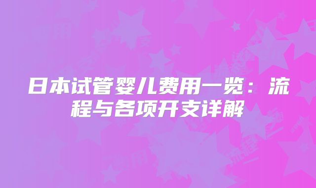 日本试管婴儿费用一览:流程与各项开支详解