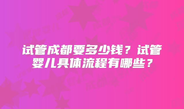 试管成都要多少钱?试管婴儿具体流程有哪些?
