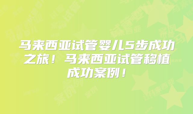 马来西亚试管婴儿5步成功之旅！马来西亚试管移植成功案例！