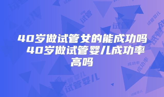 40岁做试管女的能成功吗 40岁做试管婴儿成功率高吗