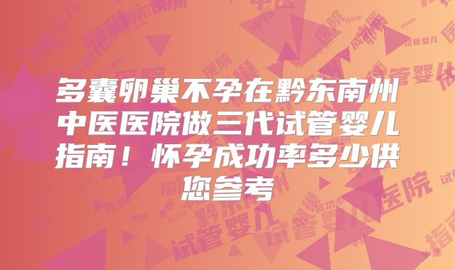 多囊卵巢不孕在黔东南州中医医院做三代试管婴儿指南!怀孕成功率多少供您参考