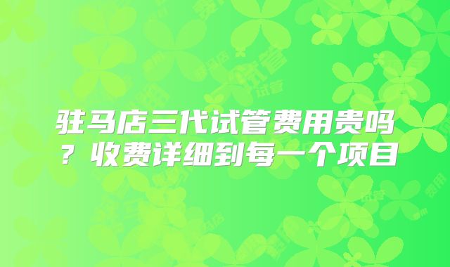 驻马店三代试管费用贵吗？收费详细到每一个项目