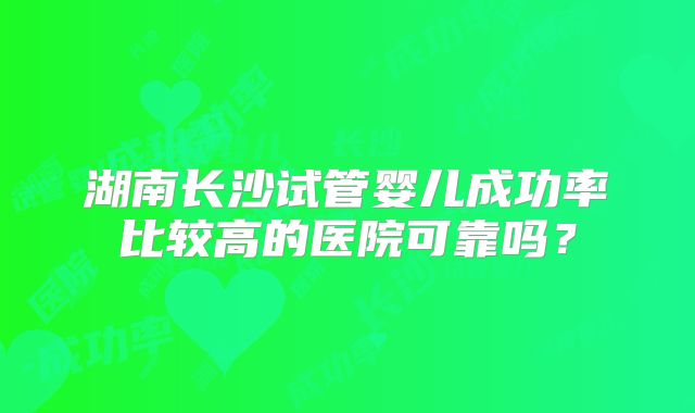 湖南长沙试管婴儿成功率比较高的医院可靠吗?