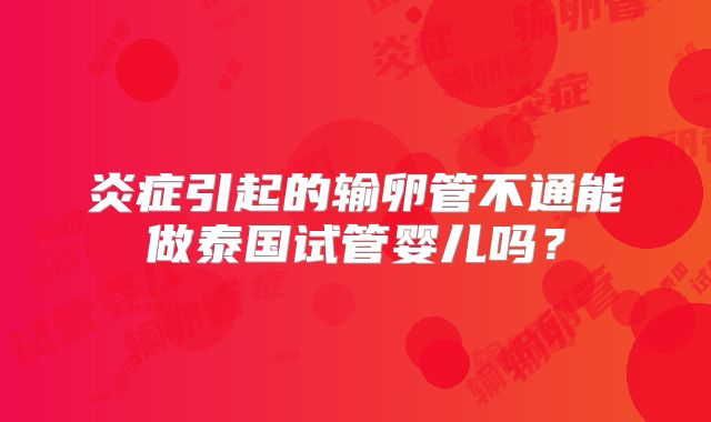 炎症引起的输卵管不通能做泰国试管婴儿吗？