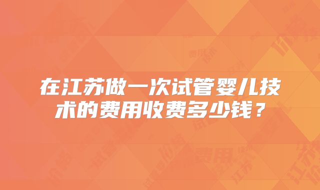 在江苏做一次试管婴儿技术的费用收费多少钱？