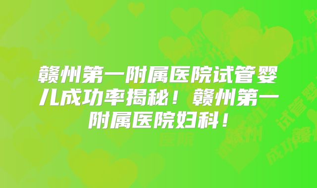 赣州第一附属医院试管婴儿成功率揭秘！赣州第一附属医院妇科！