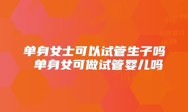 单身女士可以试管生子吗 单身女可做试管婴儿吗