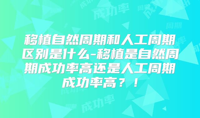 移植自然周期和人工周期区别是什么-移植是自然周期成功率高还是人工周期成功率高？！