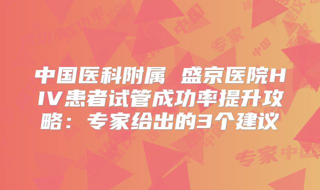 中国医科附属 盛京医院HIV患者试管成功率提升攻略：专家给出的3个建议