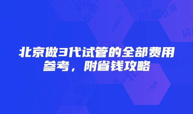 北京做3代试管的全部费用参考，附省钱攻略