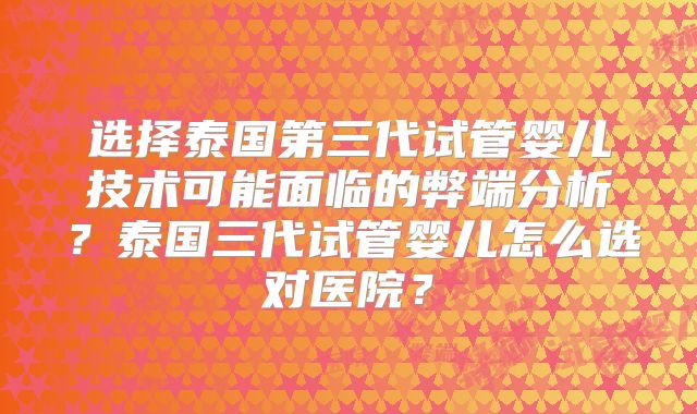 选择泰国第三代试管婴儿技术可能面临的弊端分析？泰国三代试管婴儿怎么选对医院？