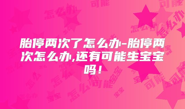 胎停两次了怎么办-胎停两次怎么办,还有可能生宝宝吗!
