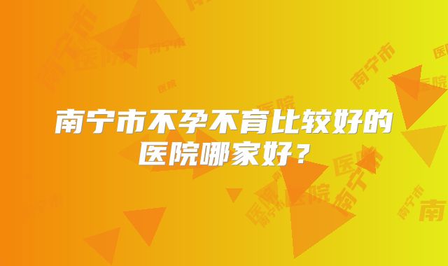 南宁市不孕不育比较好的医院哪家好？