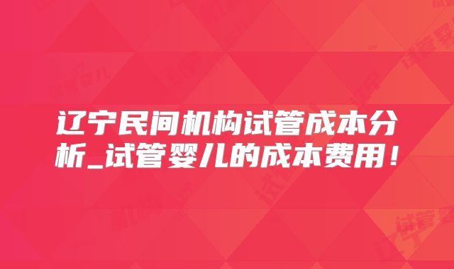辽宁民间机构试管成本分析_试管婴儿的成本费用！