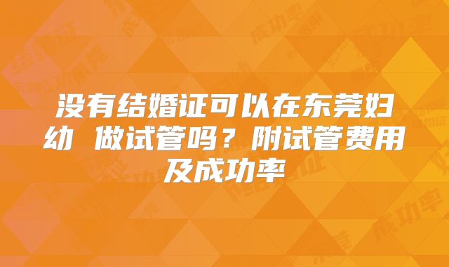 没有结婚证可以在东莞妇幼 做试管吗？附试管费用及成功率