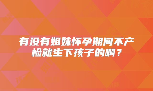 有没有姐妹怀孕期间不产检就生下孩子的啊？