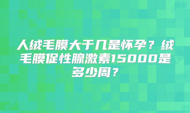 人绒毛膜大于几是怀孕？绒毛膜促性腺激素15000是多少周？