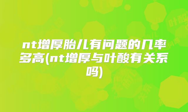nt增厚胎儿有问题的几率多高(nt增厚与叶酸有关系吗)