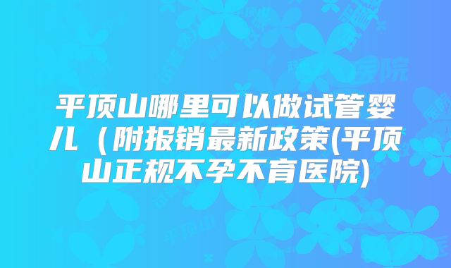 平顶山哪里可以做试管婴儿(附报销最新政策(平顶山正规不孕不育医院)