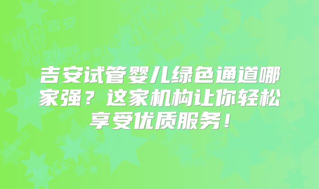 吉安试管婴儿绿色通道哪家强?这家机构让你轻松享受优质服务!