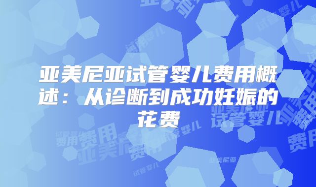 亚美尼亚试管婴儿费用概述:从诊断到成功妊娠的花费