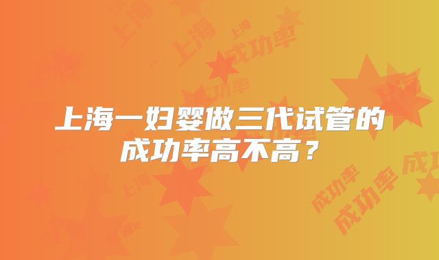 上海一妇婴做三代试管的成功率高不高?