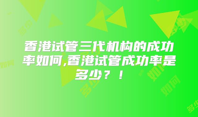香港试管三代机构的成功率如何,香港试管成功率是多少?!
