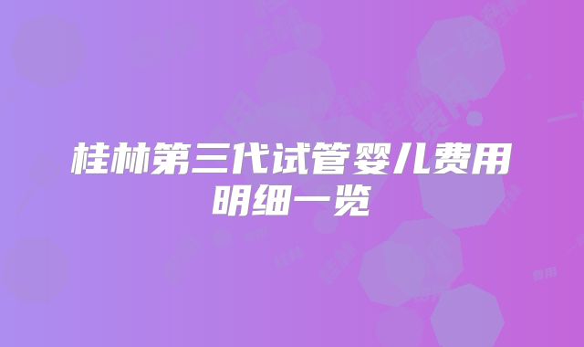 桂林第三代试管婴儿费用明细一览