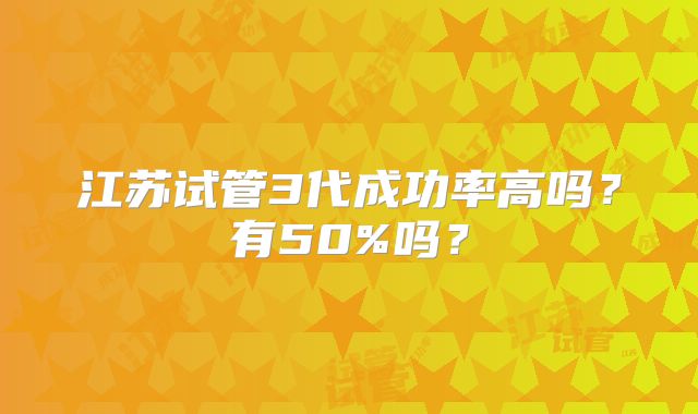 江苏试管3代成功率高吗?有50%吗?