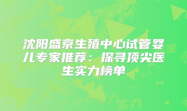 沈阳盛京生殖中心试管婴儿专家推荐:探寻顶尖医生实力榜单