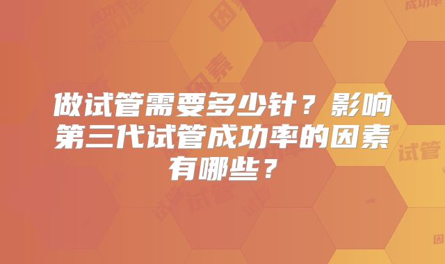 做试管需要多少针?影响第三代试管成功率的因素有哪些?