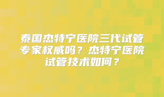 泰国杰特宁医院三代试管专家权威吗？杰特宁医院试管技术如何？