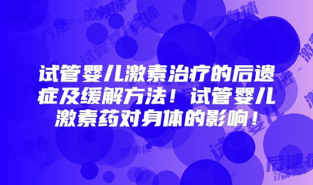 试管婴儿激素治疗的后遗症及缓解方法！试管婴儿激素药对身体的影响！