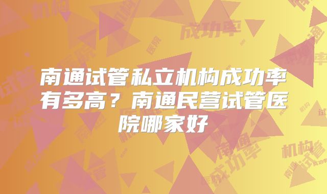 南通试管私立机构成功率有多高？南通民营试管医院哪家好