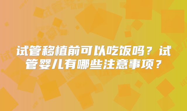 试管移植前可以吃饭吗?试管婴儿有哪些注意事项?