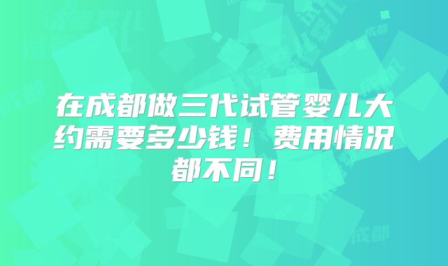 在成都做三代试管婴儿大约需要多少钱！费用情况都不同！