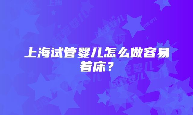 上海试管婴儿怎么做容易着床？