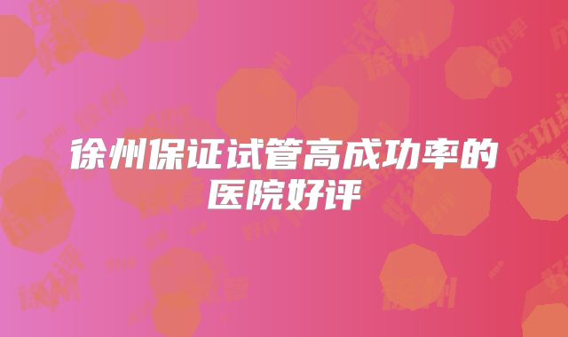 徐州保证试管高成功率的医院好评