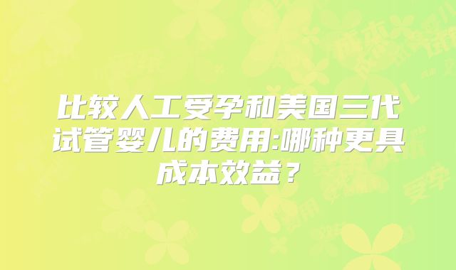 比较人工受孕和美国三代试管婴儿的费用:哪种更具成本效益?