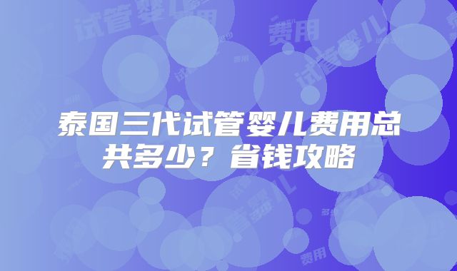 泰国三代试管婴儿费用总共多少？省钱攻略