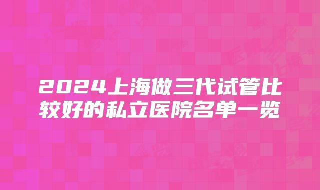 2024上海做三代试管比较好的私立医院名单一览