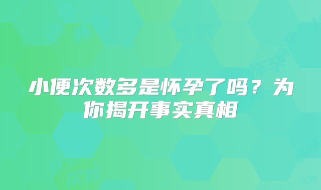 小便次数多是怀孕了吗?为你揭开事实真相