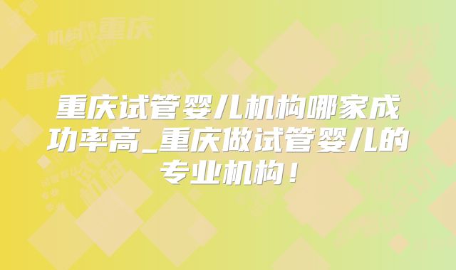 重庆试管婴儿机构哪家成功率高_重庆做试管婴儿的专业机构！