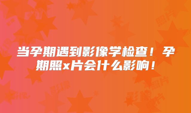 当孕期遇到影像学检查！孕期照x片会什么影响！
