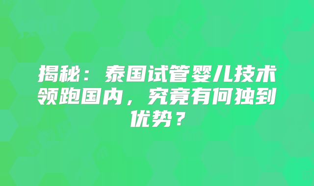 揭秘：泰国试管婴儿技术领跑国内，究竟有何独到优势？