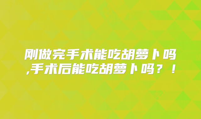刚做完手术能吃胡萝卜吗,手术后能吃胡萝卜吗？！