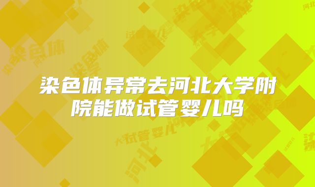 染色体异常去河北大学附院能做试管婴儿吗